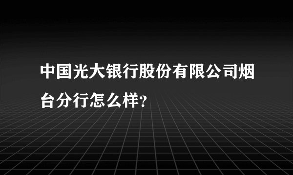 中国光大银行股份有限公司烟台分行怎么样？