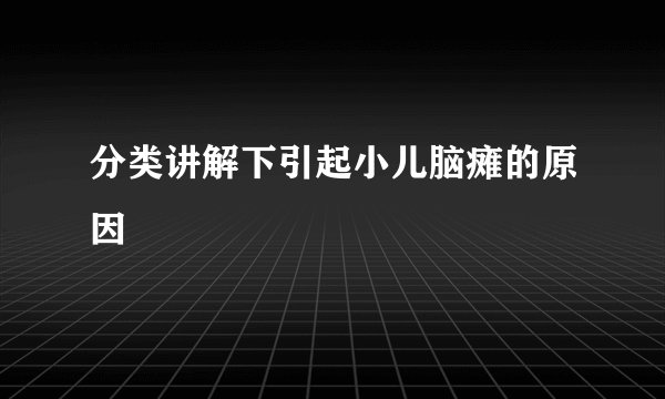 分类讲解下引起小儿脑瘫的原因
