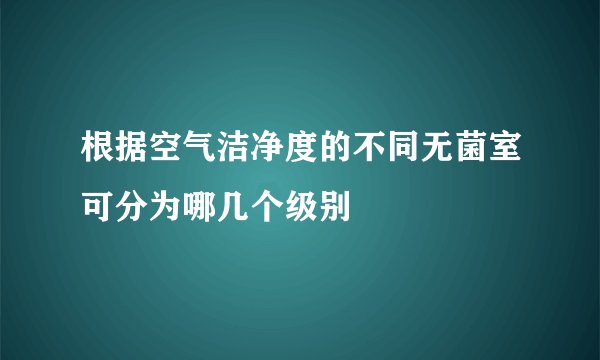 根据空气洁净度的不同无菌室可分为哪几个级别
