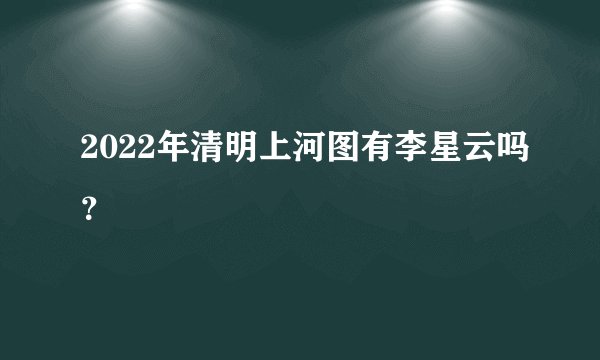2022年清明上河图有李星云吗？