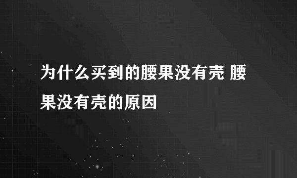 为什么买到的腰果没有壳 腰果没有壳的原因
