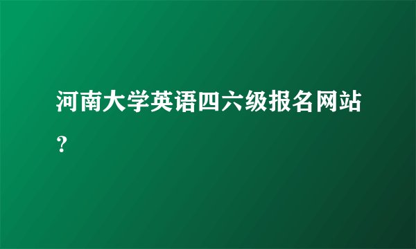 河南大学英语四六级报名网站？