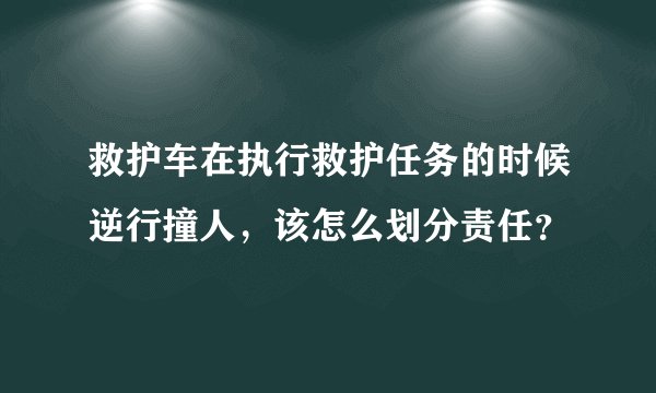 救护车在执行救护任务的时候逆行撞人，该怎么划分责任？