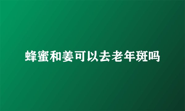 蜂蜜和姜可以去老年斑吗