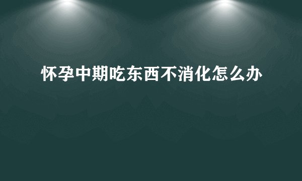 怀孕中期吃东西不消化怎么办