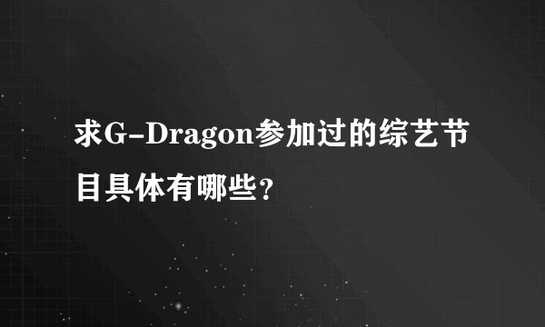 求G-Dragon参加过的综艺节目具体有哪些?