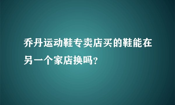 乔丹运动鞋专卖店买的鞋能在另一个家店换吗？