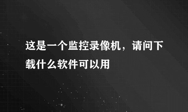 这是一个监控录像机，请问下载什么软件可以用