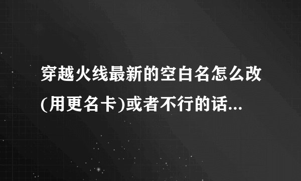 穿越火线最新的空白名怎么改(用更名卡)或者不行的话就名字前面空白