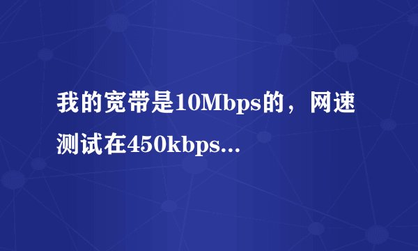 我的宽带是10Mbps的，网速测试在450kbps左右，正常吗？