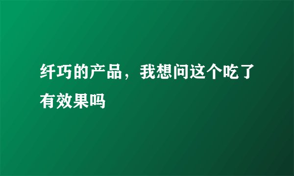 纤巧的产品，我想问这个吃了有效果吗