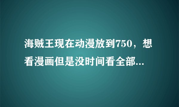 海贼王现在动漫放到750，想看漫画但是没时间看全部的，所以想问下从漫画哪里开始能正好接上剧情的？