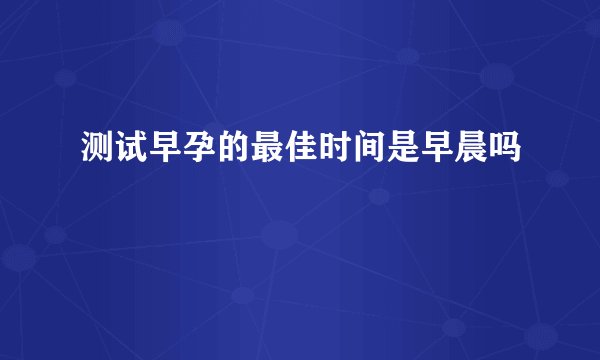 测试早孕的最佳时间是早晨吗