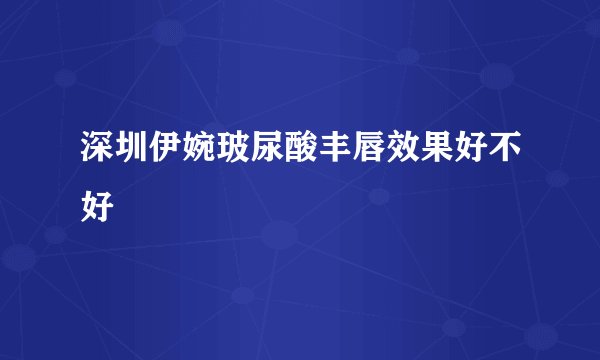深圳伊婉玻尿酸丰唇效果好不好