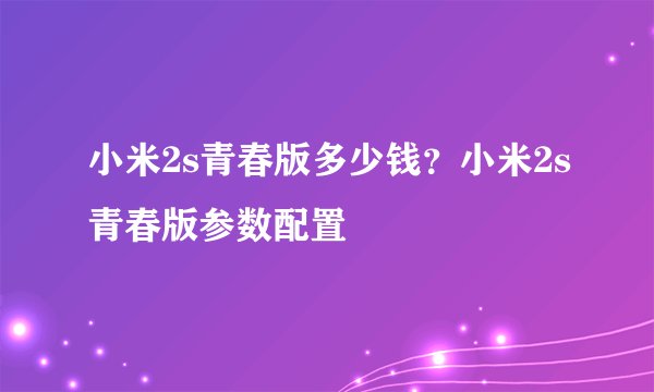 小米2s青春版多少钱？小米2s青春版参数配置
