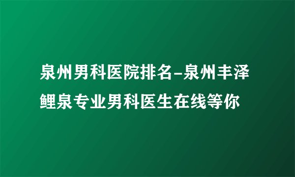 泉州男科医院排名-泉州丰泽鲤泉专业男科医生在线等你