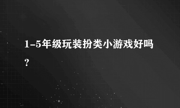 1-5年级玩装扮类小游戏好吗？