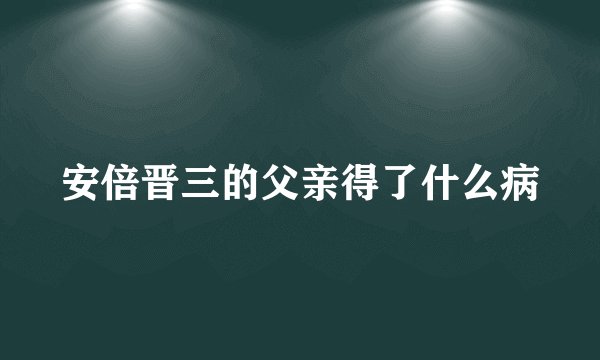 安倍晋三的父亲得了什么病