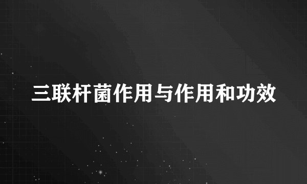 三联杆菌作用与作用和功效