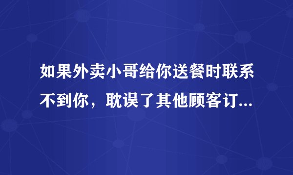 如果外卖小哥给你送餐时联系不到你,耽误了其他顾客订单的送达,你会赔偿外卖小哥吗?