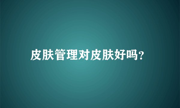 皮肤管理对皮肤好吗？