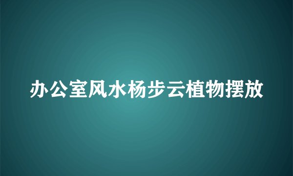 办公室风水杨步云植物摆放