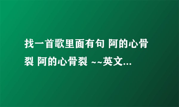找一首歌里面有句 阿的心骨裂 阿的心骨裂 ~~英文的歌！！