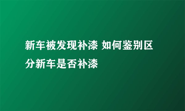 新车被发现补漆 如何鉴别区分新车是否补漆