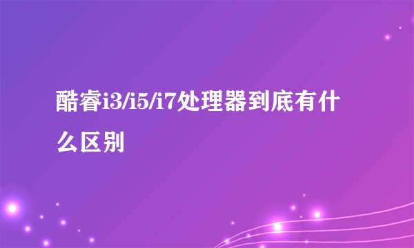 酷睿i3/i5/i7处理器到底有什么区别