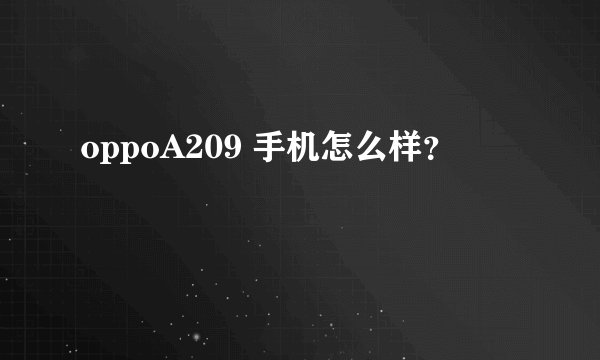 oppoA209 手机怎么样?