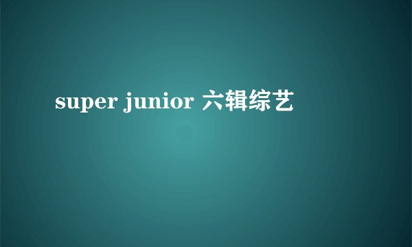 super junior 六辑综艺