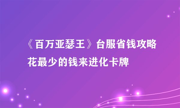 《百万亚瑟王》台服省钱攻略 花最少的钱来进化卡牌