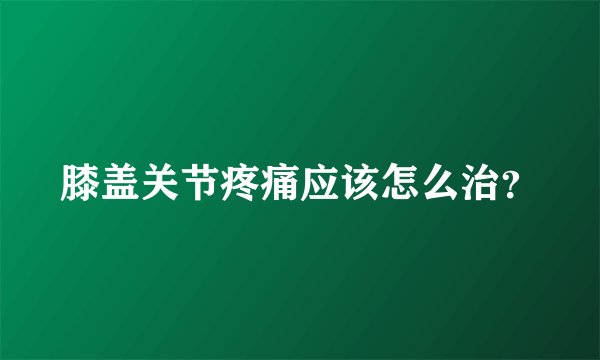 膝盖关节疼痛应该怎么治？
