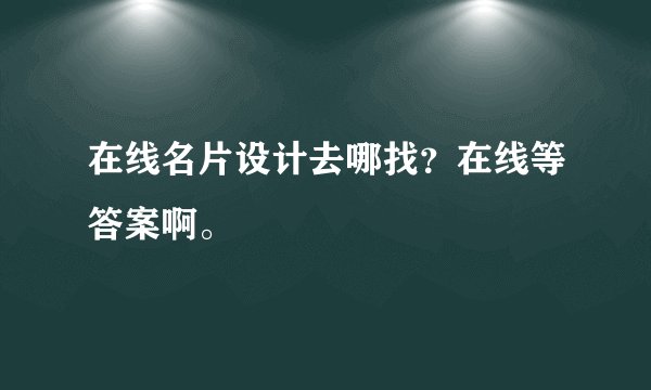 在线名片设计去哪找?在线等答案啊。