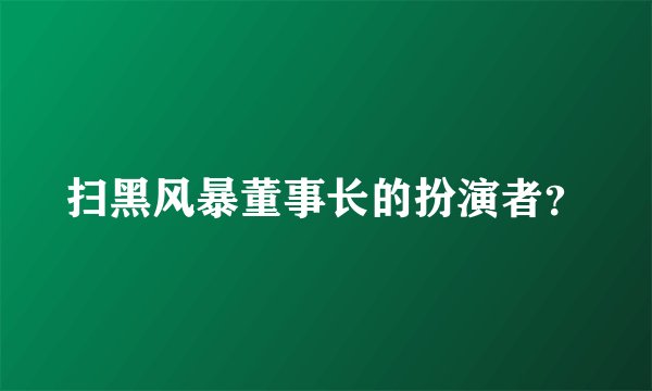 扫黑风暴董事长的扮演者?