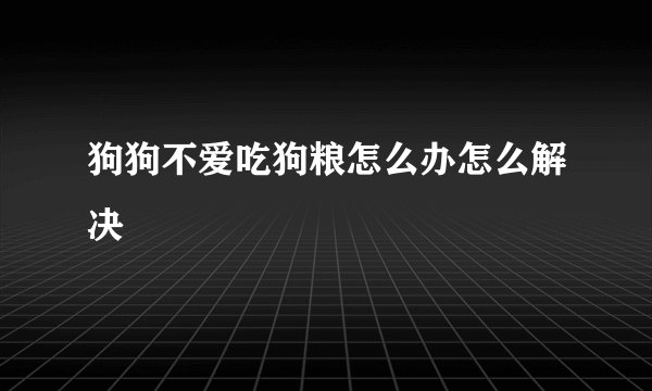 狗狗不爱吃狗粮怎么办怎么解决