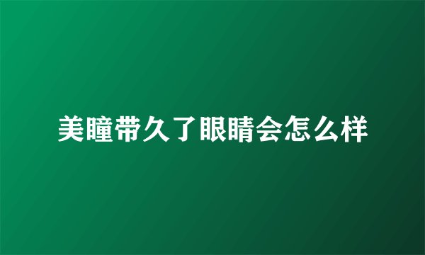 美瞳带久了眼睛会怎么样
