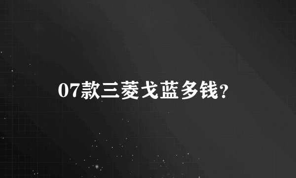 07款三菱戈蓝多钱？