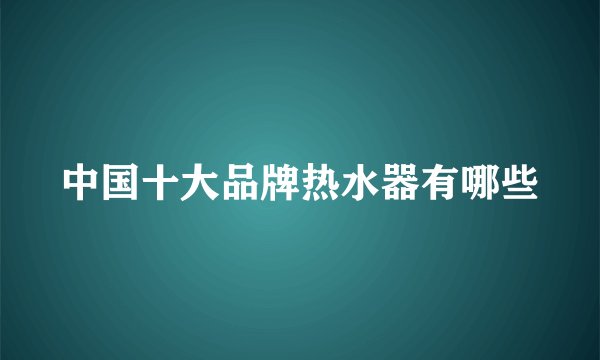 中国十大品牌热水器有哪些
