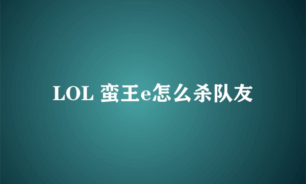 LOL 蛮王e怎么杀队友