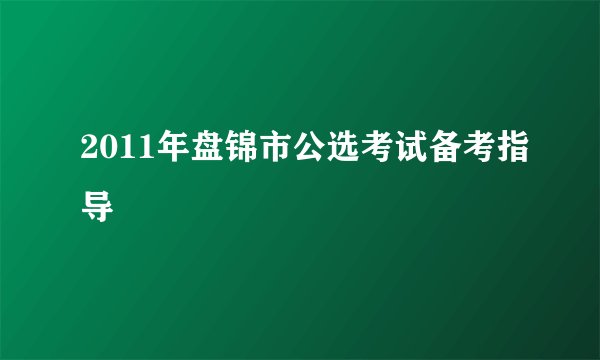 2011年盘锦市公选考试备考指导