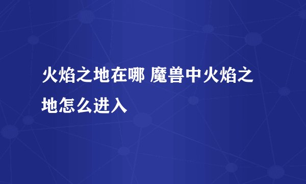 火焰之地在哪 魔兽中火焰之地怎么进入