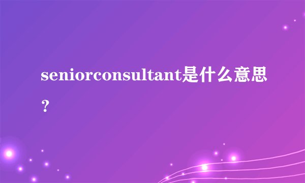 seniorconsultant是什么意思？