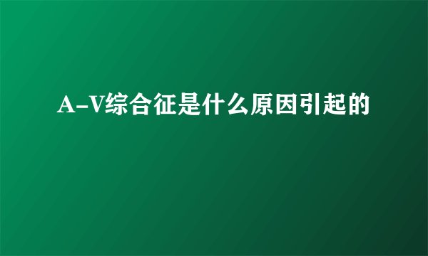 A-V综合征是什么原因引起的