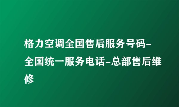格力空调全国售后服务号码-全国统一服务电话-总部售后维修