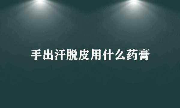 手出汗脱皮用什么药膏