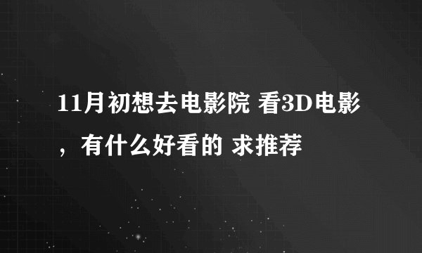 11月初想去电影院 看3D电影 ，有什么好看的 求推荐