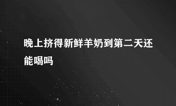 晚上挤得新鲜羊奶到第二天还能喝吗