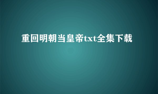 重回明朝当皇帝txt全集下载