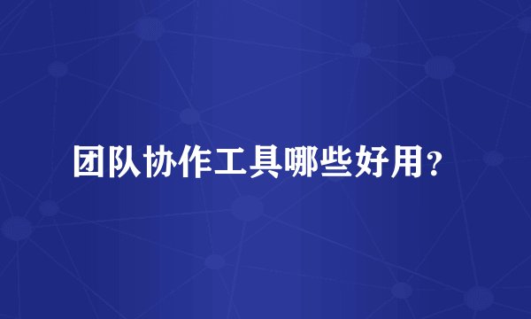 团队协作工具哪些好用？